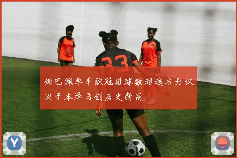 姆巴佩单季欧冠进球数超越方丹仅次于本泽马创历史新高