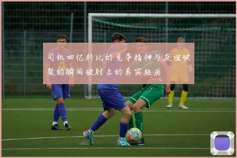 司机回忆科比的竞争精神与友谊破裂的瞬间被肘击的真实经历