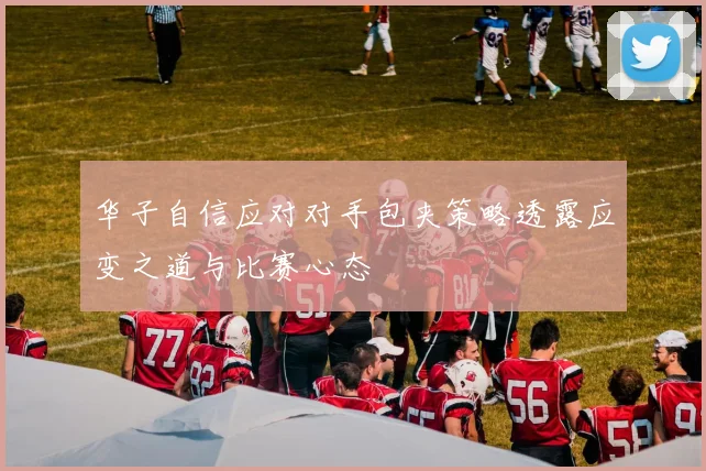 华子自信应对对手包夹策略透露应变之道与比赛心态