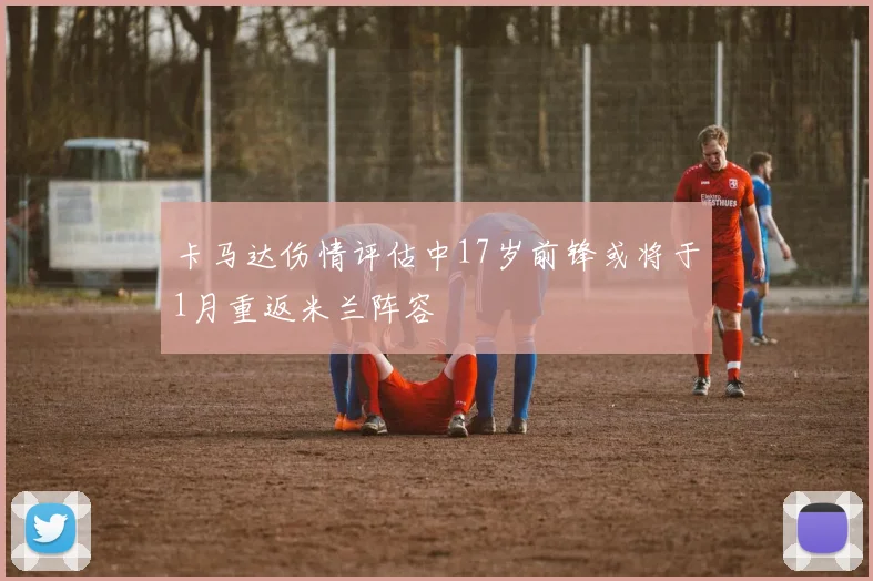 卡马达伤情评估中17岁前锋或将于1月重返米兰阵容