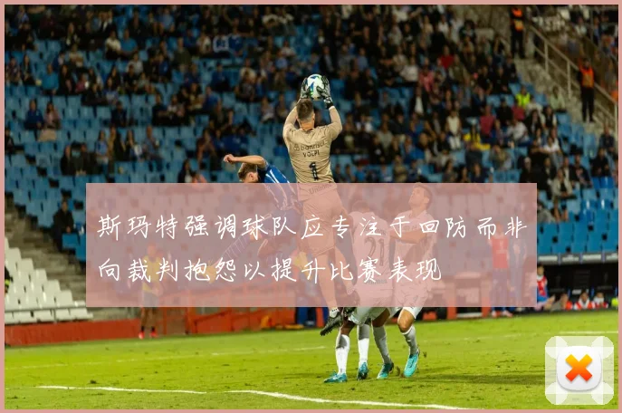 斯玛特强调球队应专注于回防而非向裁判抱怨以提升比赛表现