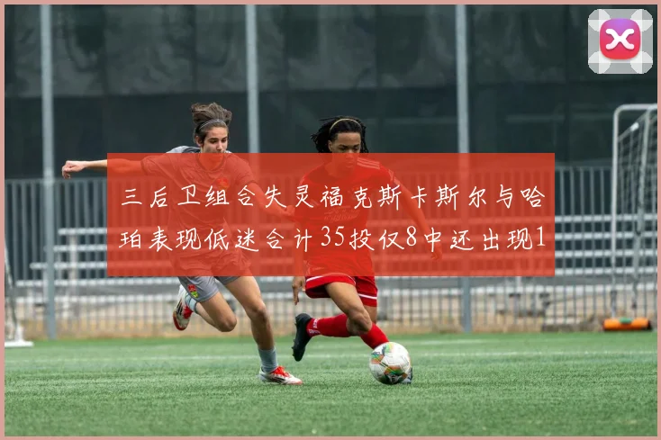 三后卫组合失灵福克斯卡斯尔与哈珀表现低迷合计35投仅8中还出现10次失误