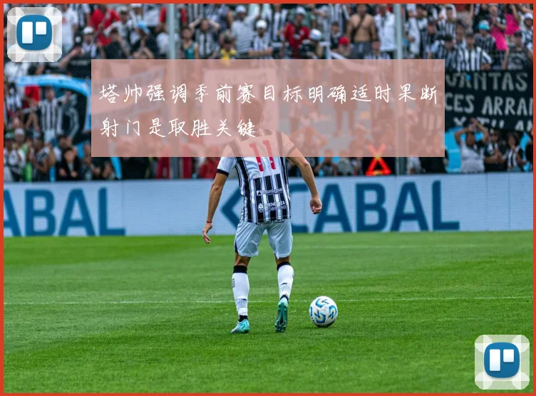 塔帅强调季前赛目标明确适时果断射门是取胜关键