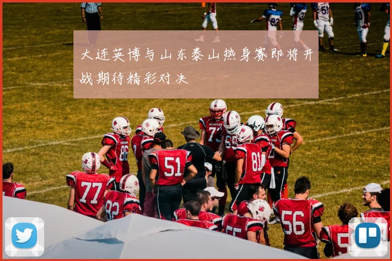 大连英博与山东泰山热身赛即将开战期待精彩对决